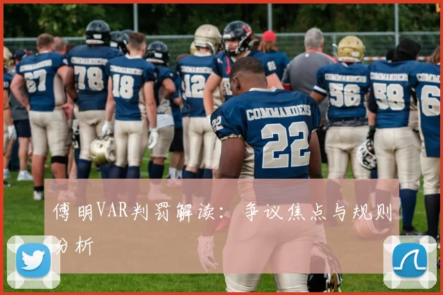 傅明VAR判罚解读：争议焦点与规则分析