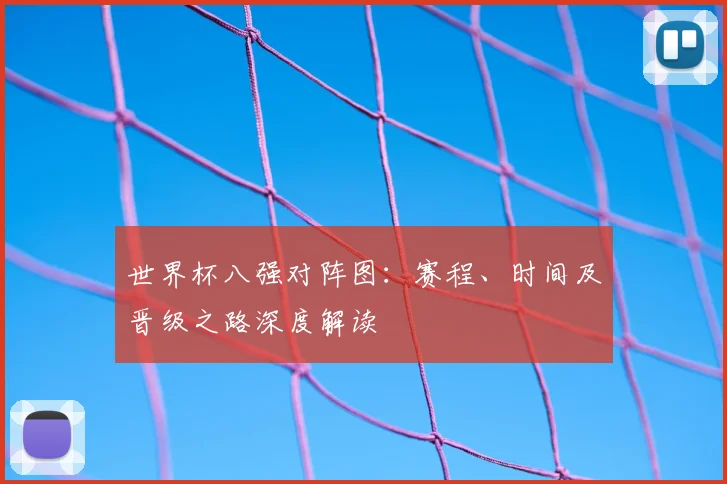 世界杯八强对阵图:赛程、时间及晋级之路深度解读