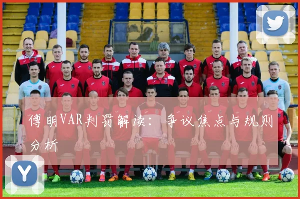 傅明VAR判罚解读:争议焦点与规则分析