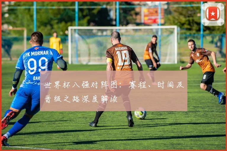 世界杯八强对阵图：赛程、时间及晋级之路深度解读