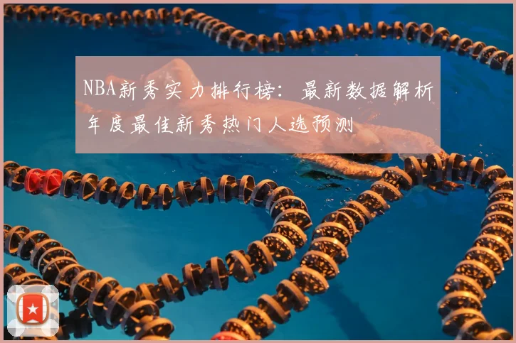 NBA新秀实力排行榜：最新数据解析年度最佳新秀热门人选预测