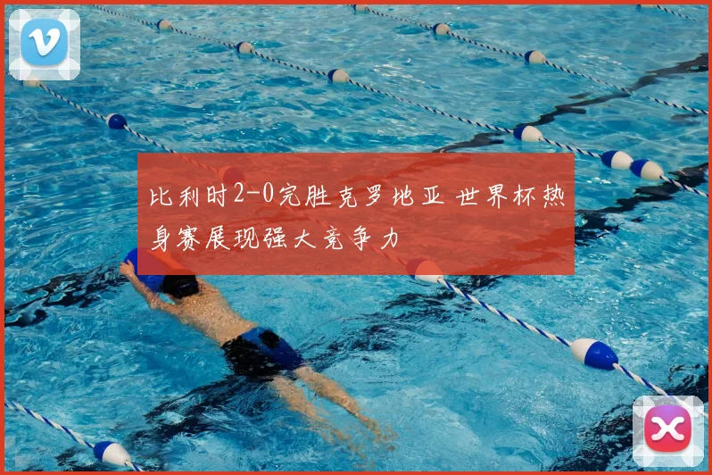 比利时2-0完胜克罗地亚 世界杯热身赛展现强大竞争力