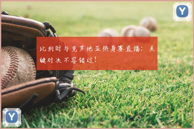 比利时与克罗地亚热身赛直播：关键对决不容错过！