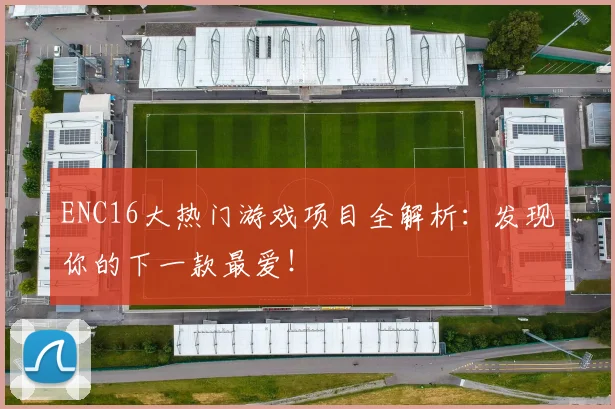 ENC16大热门游戏项目全解析：发现你的下一款最爱！