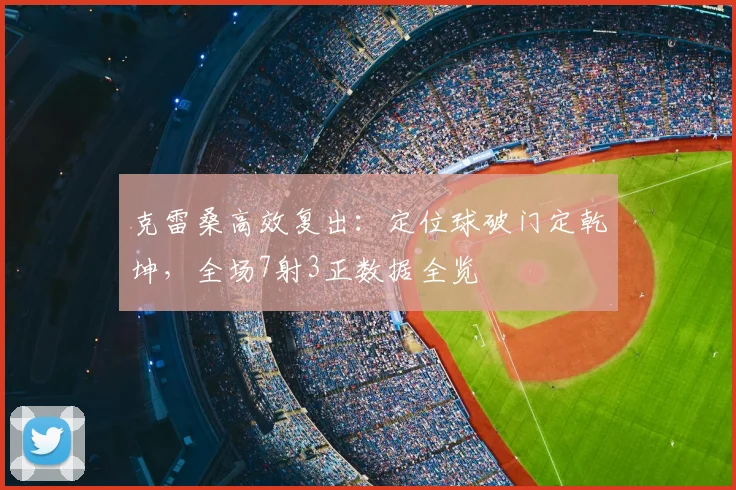 克雷桑高效复出：定位球破门定乾坤，全场7射3正数据全览