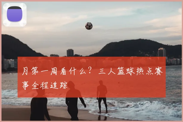 月第一周看什么？三人篮球热点赛事全程追踪