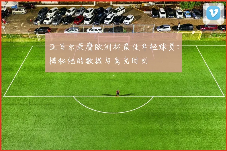 亚马尔荣膺欧洲杯最佳年轻球员：揭秘他的数据与高光时刻