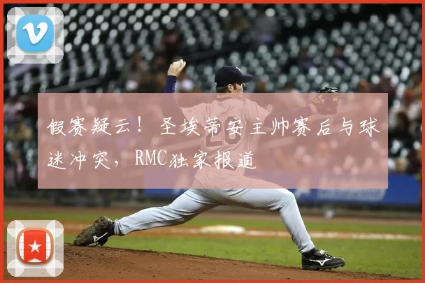 假赛疑云!圣埃蒂安主帅赛后与球迷冲突,RMC独家报道