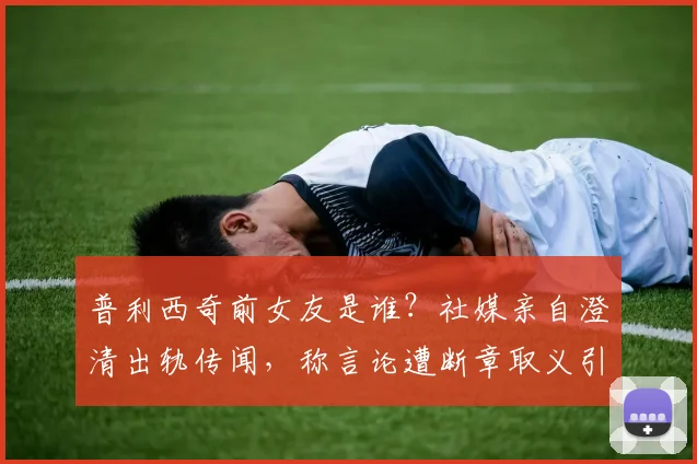 普利西奇前女友是谁？社媒亲自澄清出轨传闻，称言论遭断章取义引争议