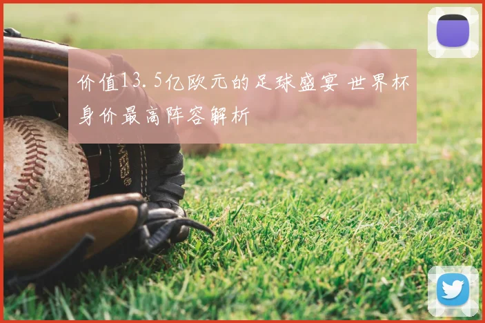 价值13.5亿欧元的足球盛宴 世界杯身价最高阵容解析