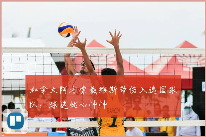 加拿大阿方索戴维斯带伤入选国家队，球迷忧心忡忡