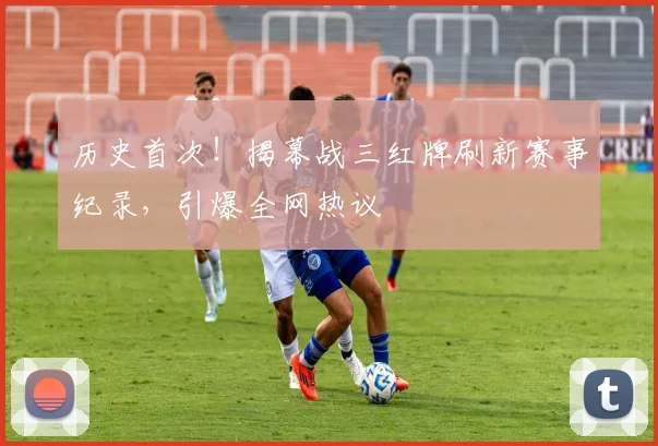 历史首次！揭幕战三红牌刷新赛事纪录，引爆全网热议