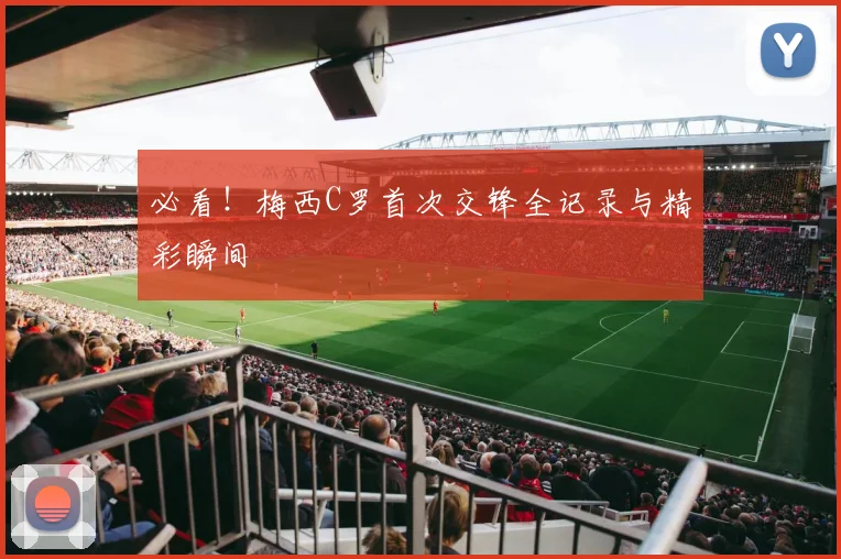 必看！梅西C罗首次交锋全记录与精彩瞬间