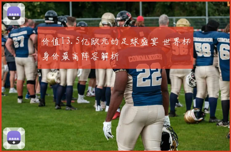 价值13.5亿欧元的足球盛宴 世界杯身价最高阵容解析