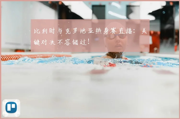 比利时与克罗地亚热身赛直播：关键对决不容错过！