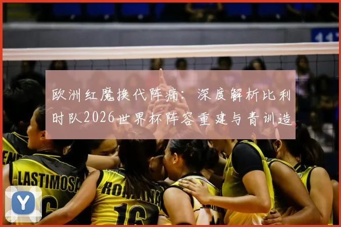 欧洲红魔换代阵痛：深度解析比利时队2026世界杯阵容重建与青训造血计划