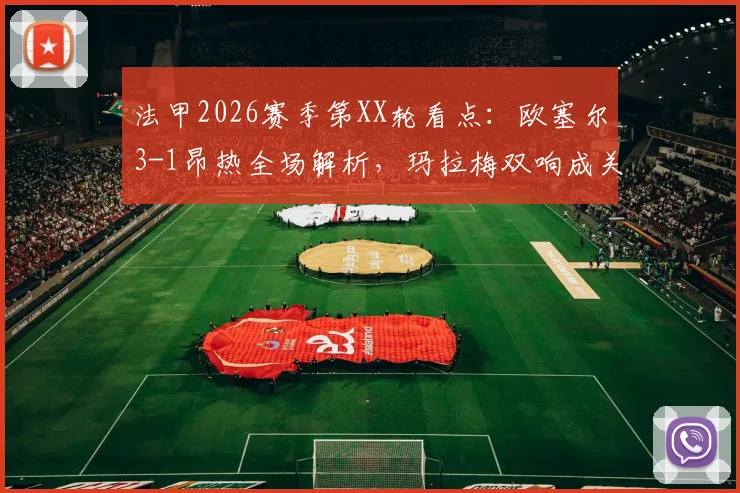 法甲2026赛季第XX轮看点:欧塞尔3-1昂热全场解析,玛拉梅双响成关键先生