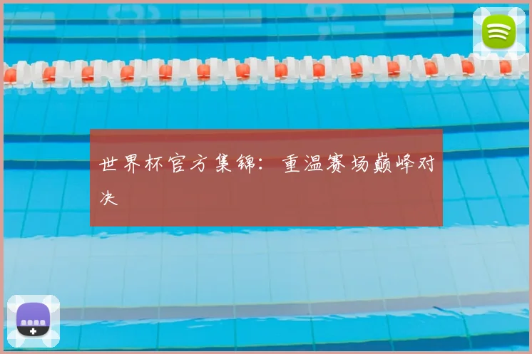 世界杯官方集锦:重温赛场巅峰对决
