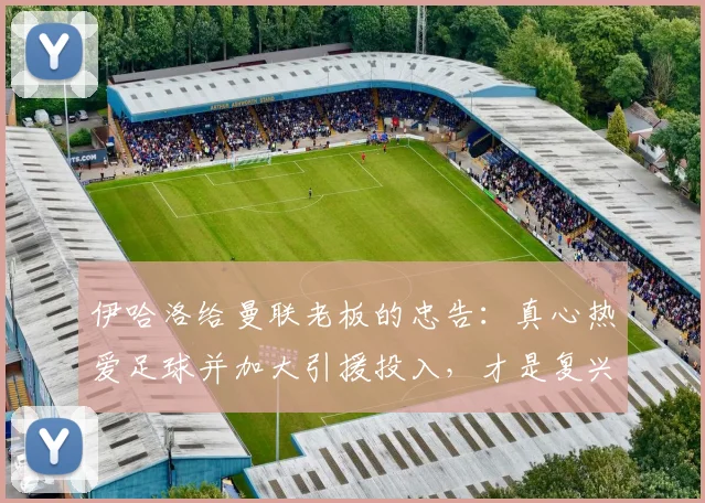 伊哈洛给曼联老板的忠告：真心热爱足球并加大引援投入，才是复兴关键