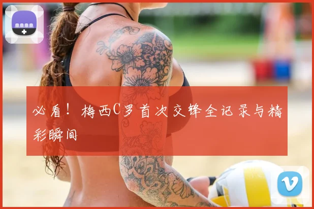 必看!梅西C罗首次交锋全记录与精彩瞬间